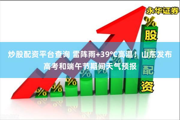 炒股配资平台查询 雷阵雨+39℃高温！山东发布高考和端午节期间天气预报