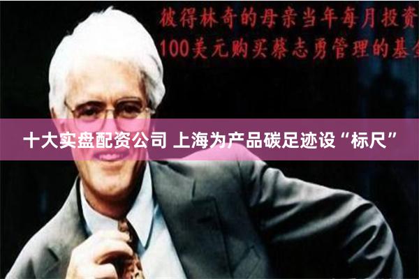 十大实盘配资公司 上海为产品碳足迹设“标尺”