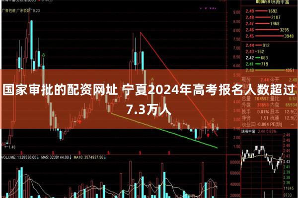 国家审批的配资网址 宁夏2024年高考报名人数超过7.3万人