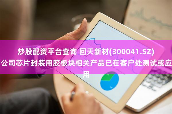 炒股配资平台查询 回天新材(300041.SZ)：公司芯片封装用胶板块相关产品已在客户处测试或应用