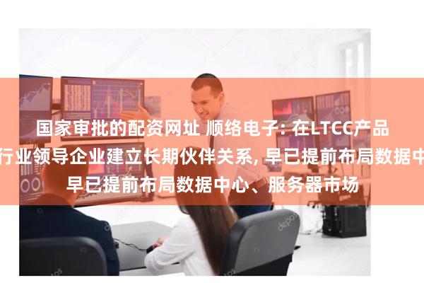 国家审批的配资网址 顺络电子: 在LTCC产品业务与全球电子行业领导企业建立长期伙伴关系, 早已提前布局数据中心、服务器市场