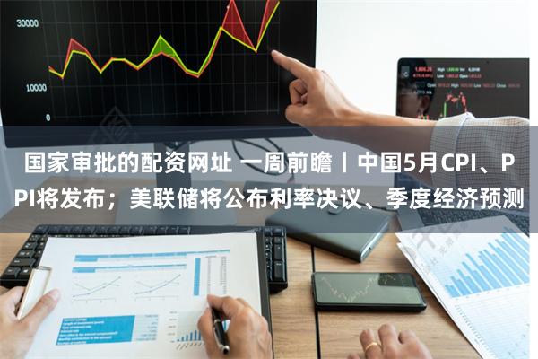 国家审批的配资网址 一周前瞻丨中国5月CPI、PPI将发布；美联储将公布利率决议、季度经济预测