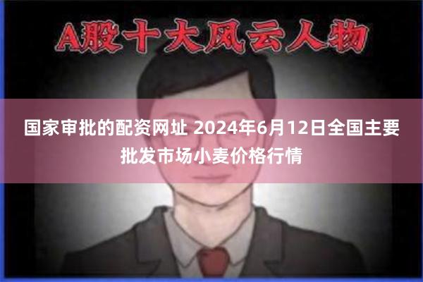 国家审批的配资网址 2024年6月12日全国主要批发市场小麦价格行情