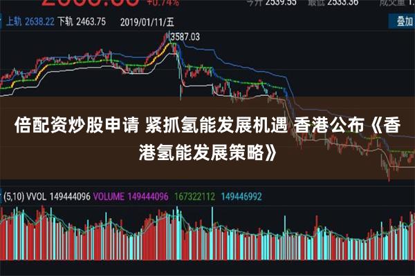 倍配资炒股申请 紧抓氢能发展机遇 香港公布《香港氢能发展策略》