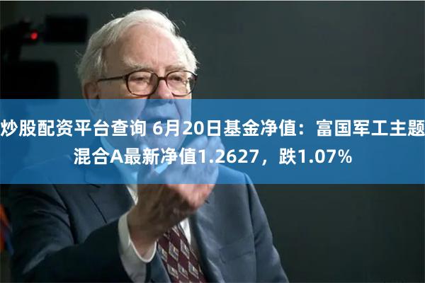 炒股配资平台查询 6月20日基金净值:富国军工主题混合A最新净值1.2627,跌1.07%