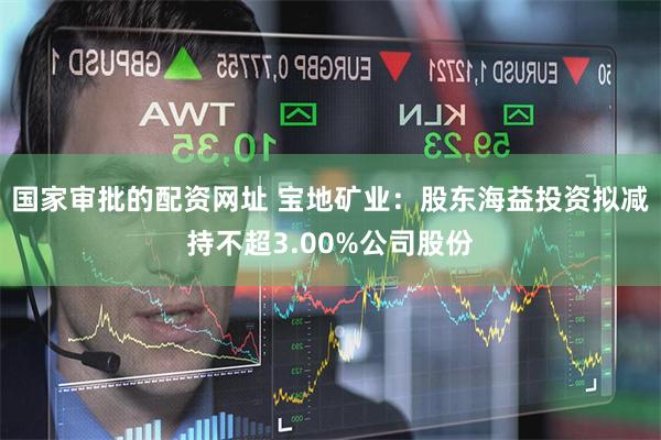 国家审批的配资网址 宝地矿业：股东海益投资拟减持不超3.00%公司股份
