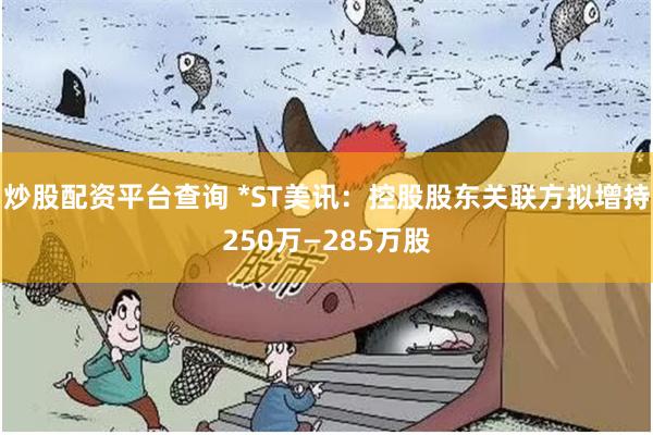 炒股配资平台查询 *ST美讯:控股股东关联方拟增持250万—285万股