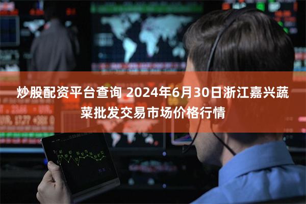 炒股配资平台查询 2024年6月30日浙江嘉兴蔬菜批发交易市场价格行情