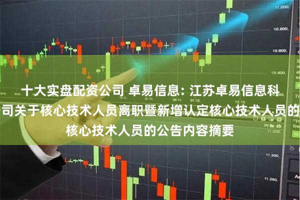 十大实盘配资公司 卓易信息: 江苏卓易信息科技股份有限公司关于核心技术人员离职暨新增认定核心技术人员的公告内容摘要