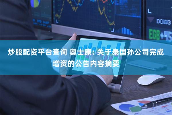 炒股配资平台查询 奥士康: 关于泰国孙公司完成增资的公告内容摘要