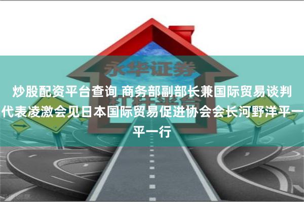 炒股配资平台查询 商务部副部长兼国际贸易谈判副代表凌激会见日本国际贸易促进协会会长河野洋平一行