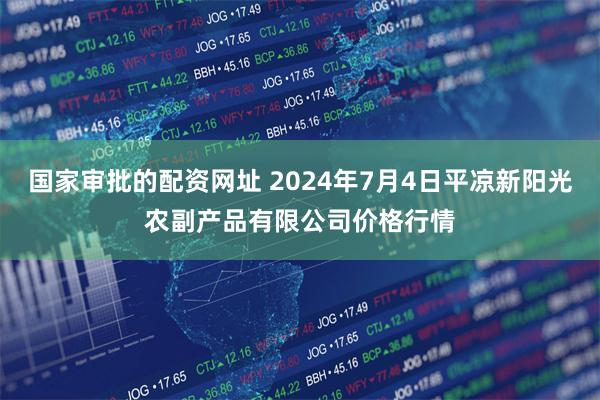 国家审批的配资网址 2024年7月4日平凉新阳光农副产品有限公司价格行情