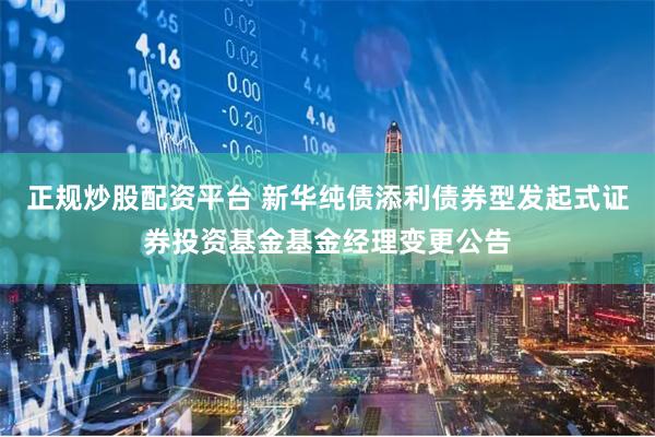 正规炒股配资平台 新华纯债添利债券型发起式证券投资基金基金经理变更公告