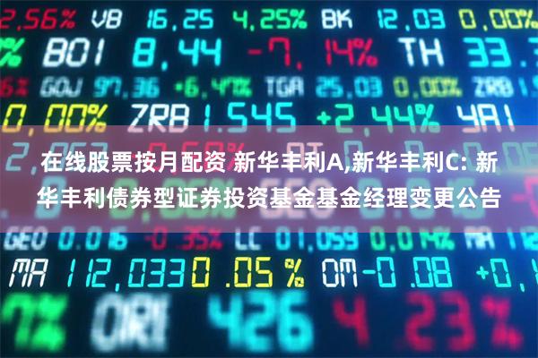 在线股票按月配资 新华丰利A,新华丰利C: 新华丰利债券型证券投资基金基金经理变更公告