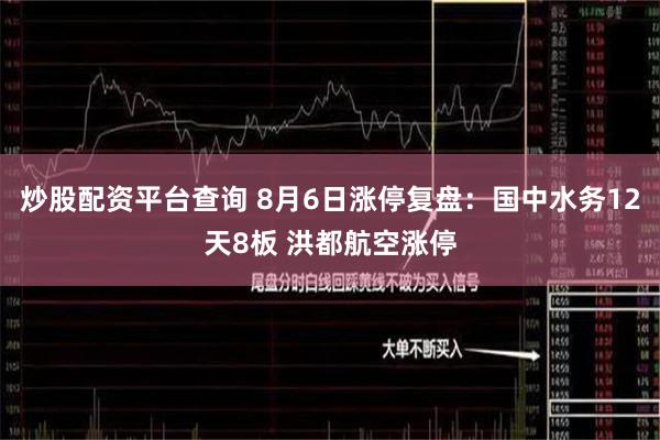 炒股配资平台查询 8月6日涨停复盘：国中水务12天8板 洪都航空涨停