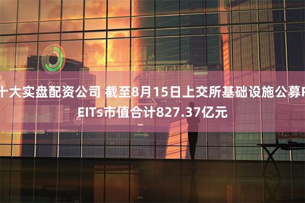 十大实盘配资公司 截至8月15日上交所基础设施公募REITs市值合计827.37亿元