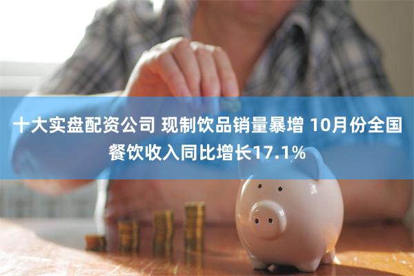 十大实盘配资公司 现制饮品销量暴增 10月份全国餐饮收入同比增长17.1%