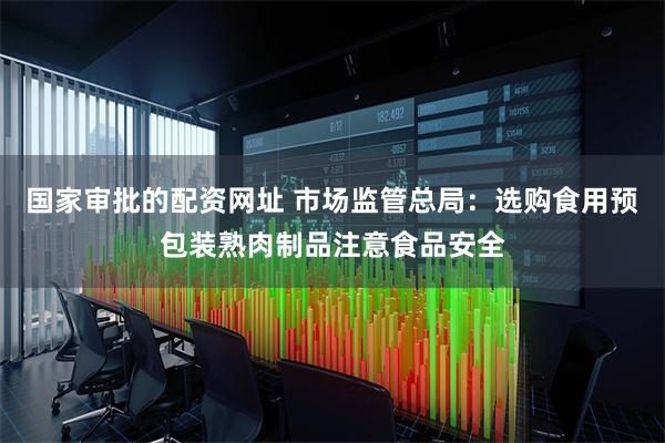 国家审批的配资网址 市场监管总局：选购食用预包装熟肉制品注意食品安全