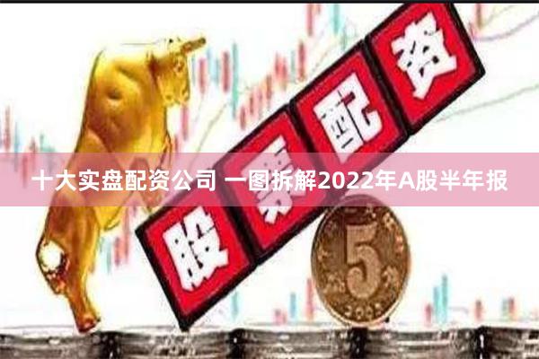 十大实盘配资公司 一图拆解2022年A股半年报