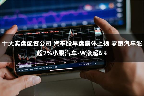 十大实盘配资公司 汽车股早盘集体上扬 零跑汽车涨超7%小鹏汽车-W涨超6%