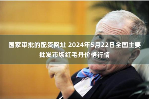 国家审批的配资网址 2024年5月22日全国主要批发市场红毛丹价格行情