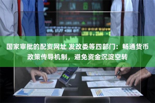 国家审批的配资网址 发改委等四部门:畅通货币政策传导机制,避免资金沉淀空转