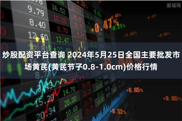 炒股配资平台查询 2024年5月25日全国主要批发市场黄芪(黄芪节子0.8-1.0cm)价格行情