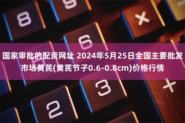 国家审批的配资网址 2024年5月25日全国主要批发市场黄芪(黄芪节子0.6-0.8cm)价格行情