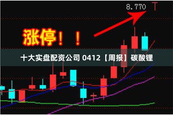 十大实盘配资公司 0412【周报】碳酸锂