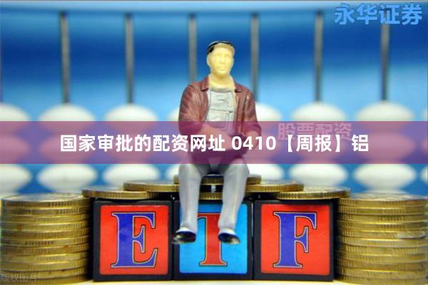 国家审批的配资网址 0410【周报】铝
