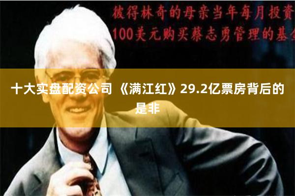 十大实盘配资公司 《满江红》29.2亿票房背后的是非