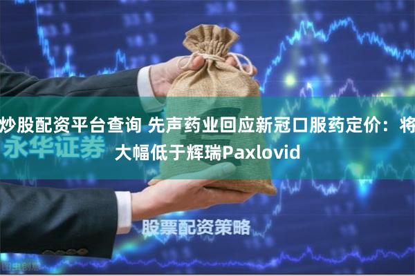 炒股配资平台查询 先声药业回应新冠口服药定价:将大幅低于辉瑞Paxlovid