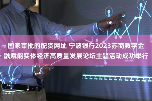 国家审批的配资网址 宁波银行2023苏商数字金融赋能实体经济高质量发展论坛主题活动成功举行