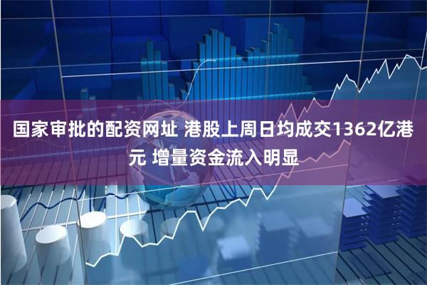 国家审批的配资网址 港股上周日均成交1362亿港元 增量资金流入明显