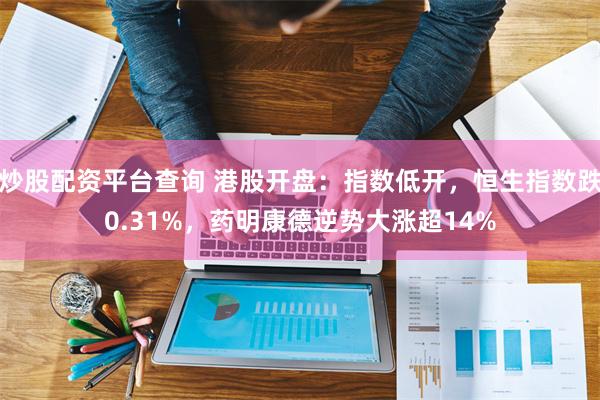 炒股配资平台查询 港股开盘:指数低开,恒生指数跌0.31%,药明康德逆势大涨超14%