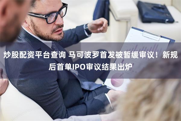 炒股配资平台查询 马可波罗首发被暂缓审议！新规后首单IPO审议结果出炉