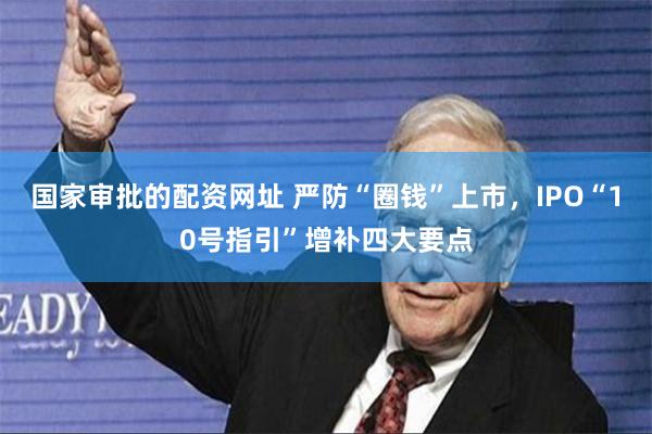 国家审批的配资网址 严防“圈钱”上市，IPO“10号指引”增补四大要点