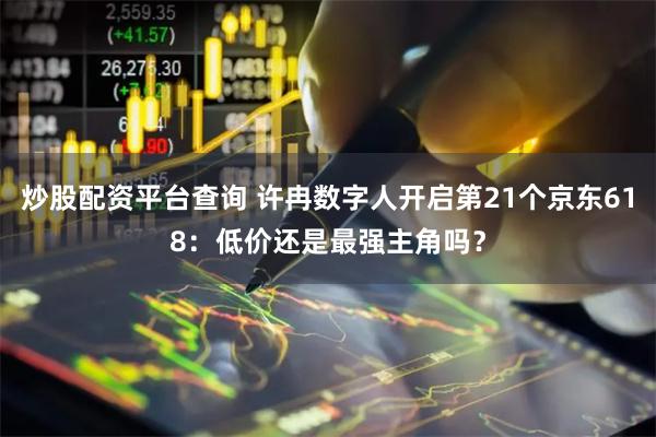 炒股配资平台查询 许冉数字人开启第21个京东618：低价还是最强主角吗？
