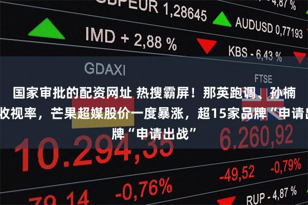 国家审批的配资网址 热搜霸屏!那英跑调、孙楠拉爆收视率,芒果超媒股价一度暴涨,超15家品牌“申请出战”