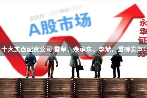 十大实盘配资公司 雷军、余承东、李斌,重磅发声!