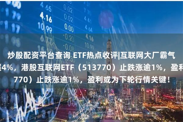 炒股配资平台查询 ETF热点收评|互联网大厂霸气领涨，腾讯控股涨超4%，港股互联网ETF（513770）止跌涨逾1%，盈利或为下轮行情关键！