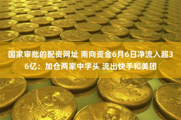 国家审批的配资网址 南向资金6月6日净流入超36亿:加仓两家中字头 流出快手和美团