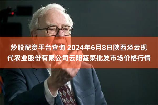 炒股配资平台查询 2024年6月8日陕西泾云现代农业股份有限公司云阳蔬菜批发市场价格行情