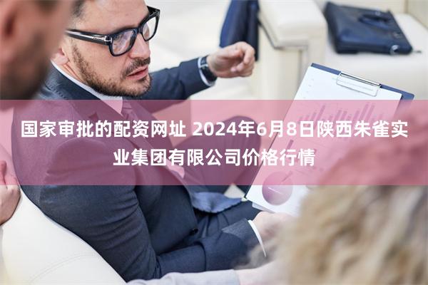 国家审批的配资网址 2024年6月8日陕西朱雀实业集团有限公司价格行情