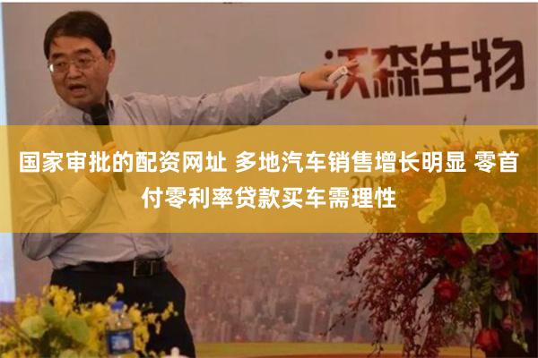 国家审批的配资网址 多地汽车销售增长明显 零首付零利率贷款买车需理性