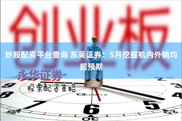 炒股配资平台查询 东吴证券：5月挖掘机内外销均超预期
