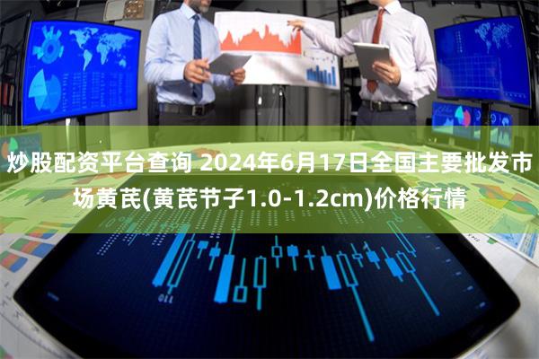 炒股配资平台查询 2024年6月17日全国主要批发市场黄芪(黄芪节子1.0-1.2cm)价格行情