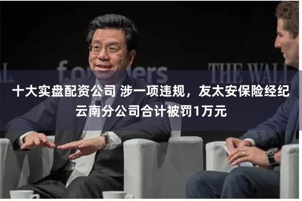 十大实盘配资公司 涉一项违规,友太安保险经纪云南分公司合计被罚1万元