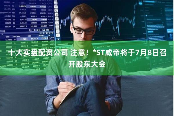 十大实盘配资公司 注意!*ST威帝将于7月8日召开股东大会