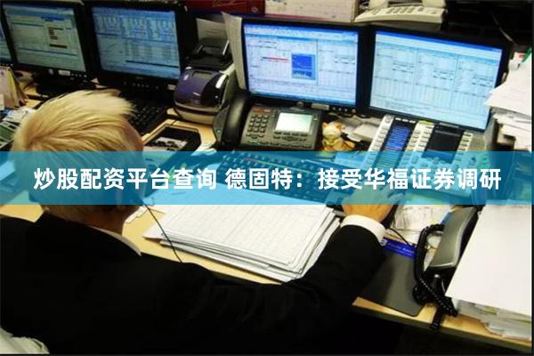 炒股配资平台查询 德固特：接受华福证券调研